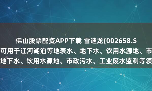 佛山股票配资APP下载 雪迪龙(002658.SZ)：拥有多款环境监测产品可用于江河湖泊等地表水、地下水、饮用水源地、市政污水、工业废水监测等领域