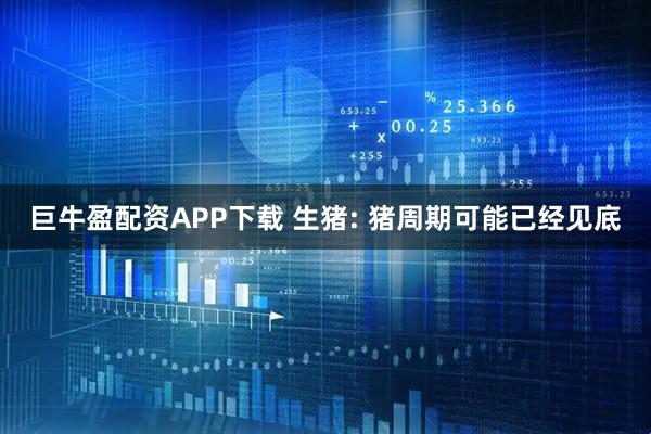 巨牛盈配资APP下载 生猪: 猪周期可能已经见底