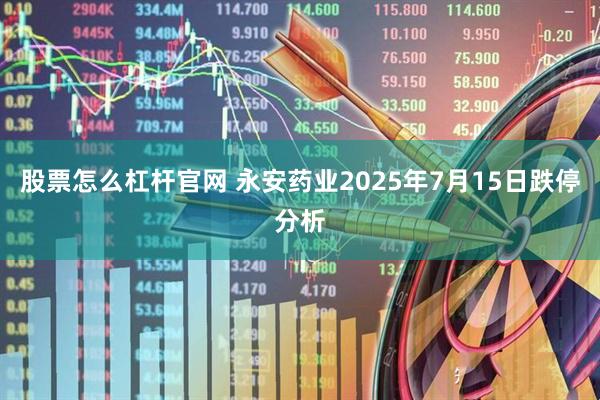股票怎么杠杆官网 永安药业2025年7月15日跌停分析