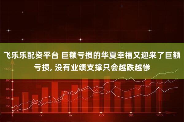 飞乐乐配资平台 巨额亏损的华夏幸福又迎来了巨额亏损, 没有业绩支撑只会越跌越惨