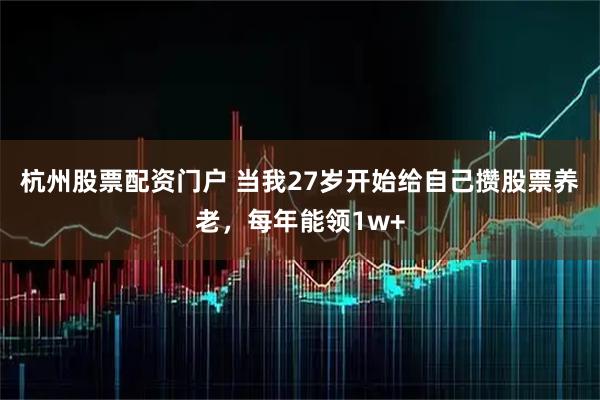 杭州股票配资门户 当我27岁开始给自己攒股票养老，每年能领1w+