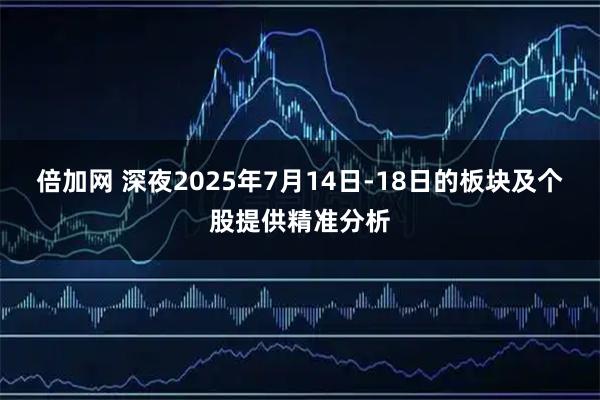 倍加网 深夜2025年7月14日-18日的板块及个股提供精准分析