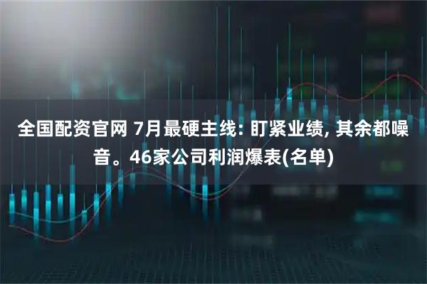 全国配资官网 7月最硬主线: 盯紧业绩, 其余都噪音。46家公司利润爆表(名单)