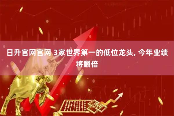 日升官网官网 3家世界第一的低位龙头, 今年业绩将翻倍