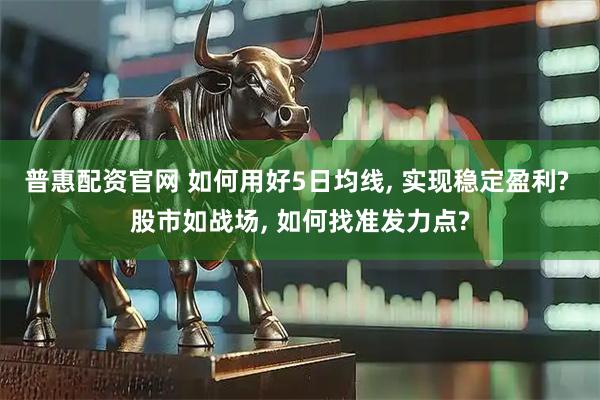 普惠配资官网 如何用好5日均线, 实现稳定盈利? 股市如战场, 如何找准发力点?