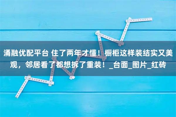 涌融优配平台 住了两年才懂！橱柜这样装结实又美观，邻居看了都想拆了重装！_台面_图片_红砖