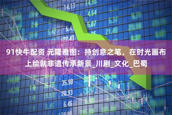 91快牛配资 元隆雅图：持创意之笔，在时光画布上绘就非遗传承新景_川剧_文化_巴蜀