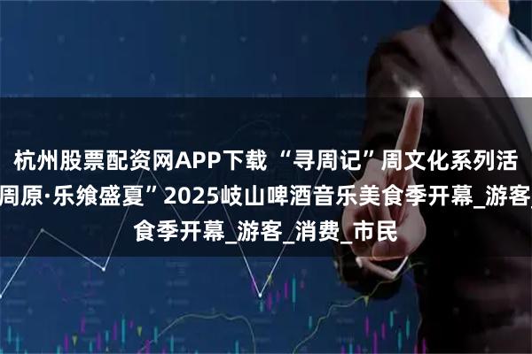 杭州股票配资网APP下载 “寻周记”周文化系列活动暨“鼎沸周原·乐飨盛夏”2025岐山啤酒音乐美食季开幕_游客_消费_市民