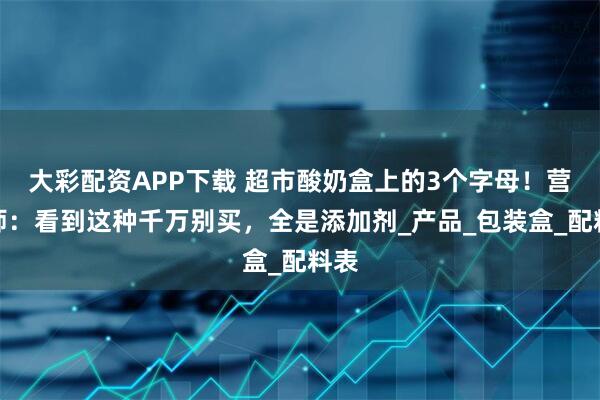大彩配资APP下载 超市酸奶盒上的3个字母！营养师：看到这种千万别买，全是添加剂_产品_包装盒_配料表