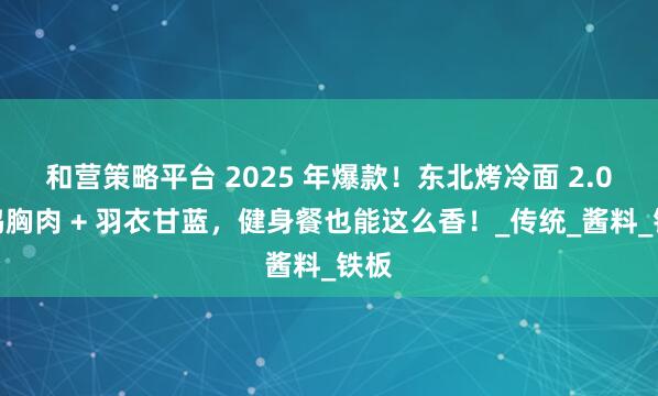 和营策略平台 2025 年爆款!东北烤冷面 2.0:鸡胸肉 + 羽衣甘蓝,健身餐也能这么香!_传统_酱料_铁板