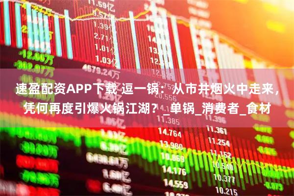 速盈配资APP下载 逗一锅：从市井烟火中走来，凭何再度引爆火锅江湖？_单锅_消费者_食材