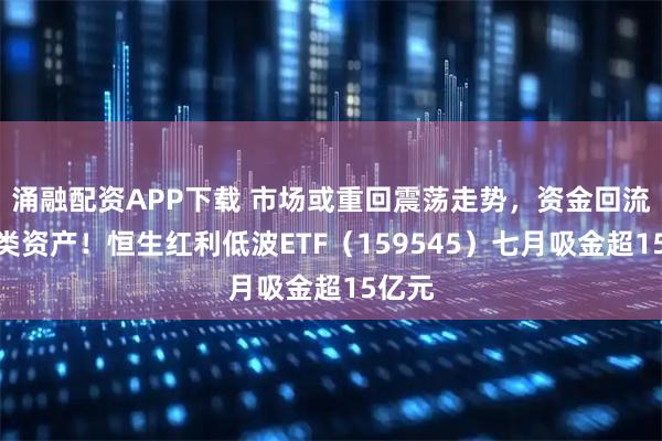涌融配资APP下载 市场或重回震荡走势，资金回流红利类资产！恒生红利低波ETF（159545）七月吸金超15亿元