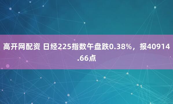 高开网配资 日经225指数午盘跌0.38%，报40914.66点