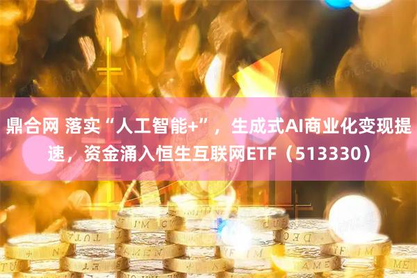 鼎合网 落实“人工智能+”，生成式AI商业化变现提速，资金涌入恒生互联网ETF（513330）