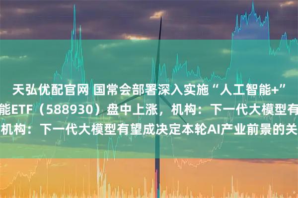 天弘优配官网 国常会部署深入实施“人工智能+”行动,科创板人工智能ETF(588930)盘中上涨,机构:下一代大模型有望成决定本轮AI产业前景的关键变量