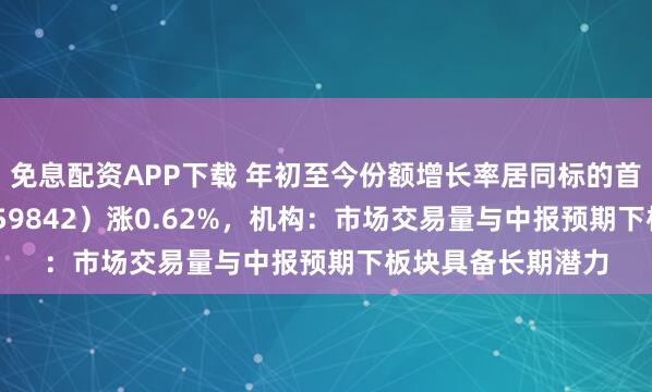 免息配资APP下载 年初至今份额增长率居同标的首位，券商ETF（159842）涨0.62%，机构：市场交易量与中报预期下板块具备长期潜力