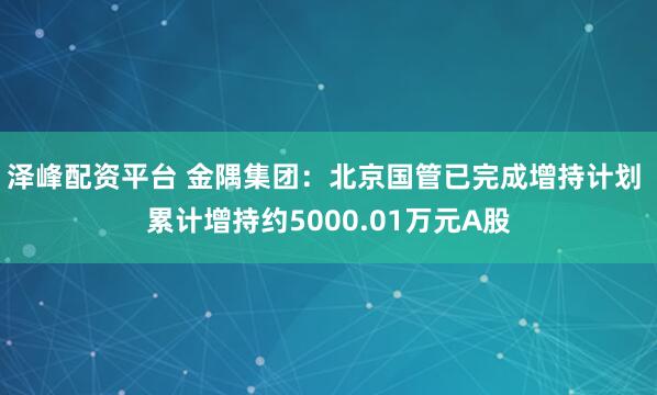 泽峰配资平台 金隅集团：北京国管已完成增持计划 累计增持约5000.01万元A股