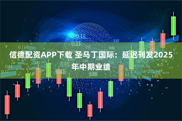 信德配资APP下载 圣马丁国际：延迟刊发2025年中期业绩