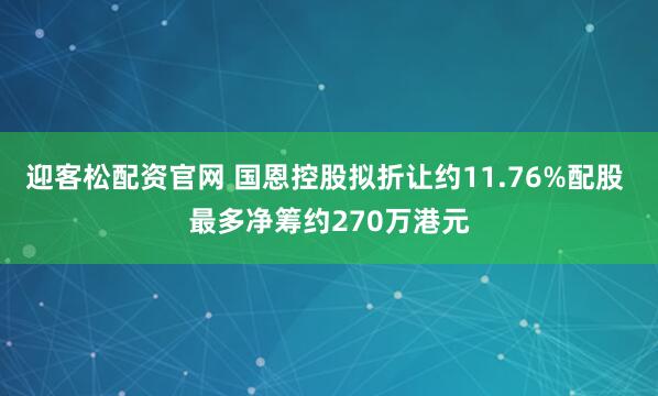 迎客松配资官网 国恩控股拟折让约11.76%配股 最多净筹约270万港元