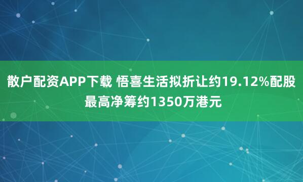 散户配资APP下载 悟喜生活拟折让约19.12%配股 最高净筹约1350万港元