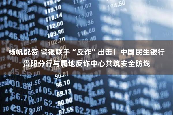 杨帆配资 警银联手“反诈”出击！中国民生银行贵阳分行与属地反诈中心共筑安全防线