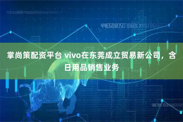 掌尚策配资平台 vivo在东莞成立贸易新公司，含日用品销售业务