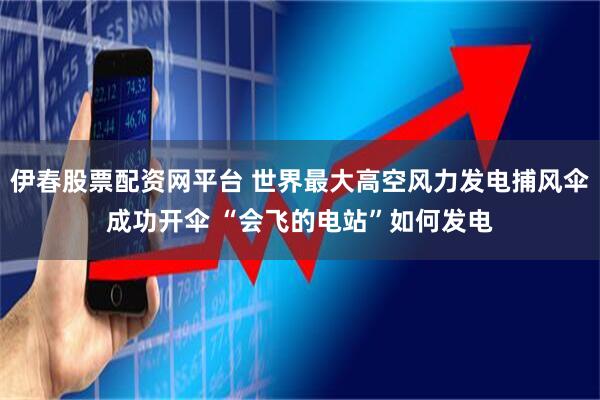 伊春股票配资网平台 世界最大高空风力发电捕风伞成功开伞 “会飞的电站”如何发电