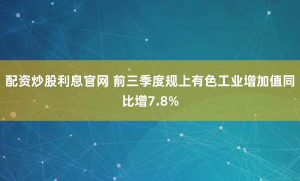配资炒股利息官网 前三季度规上有色工业增加值同比增7.8%