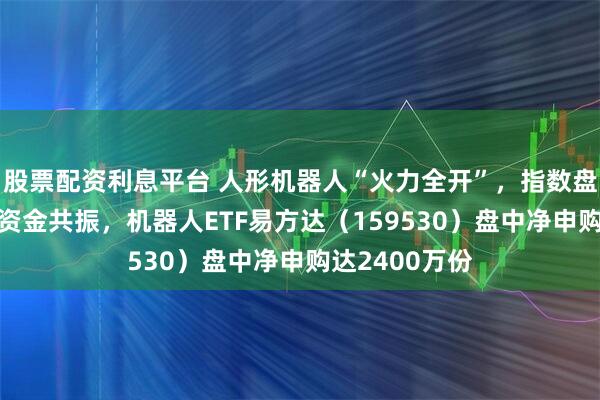 股票配资利息平台 人形机器人“火力全开”,指数盘中涨超2%获资金共振,机器人ETF易方达(159530)盘中净申购达2400万份