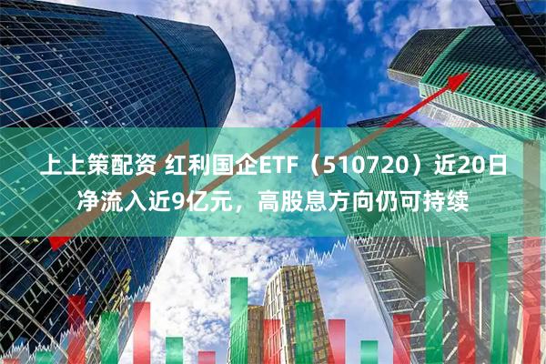上上策配资 红利国企ETF(510720)近20日净流入近9亿元,高股息方向仍可持续